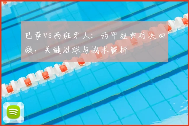 巴萨vs西班牙人：西甲经典对决回顾，关键进球与战术解析