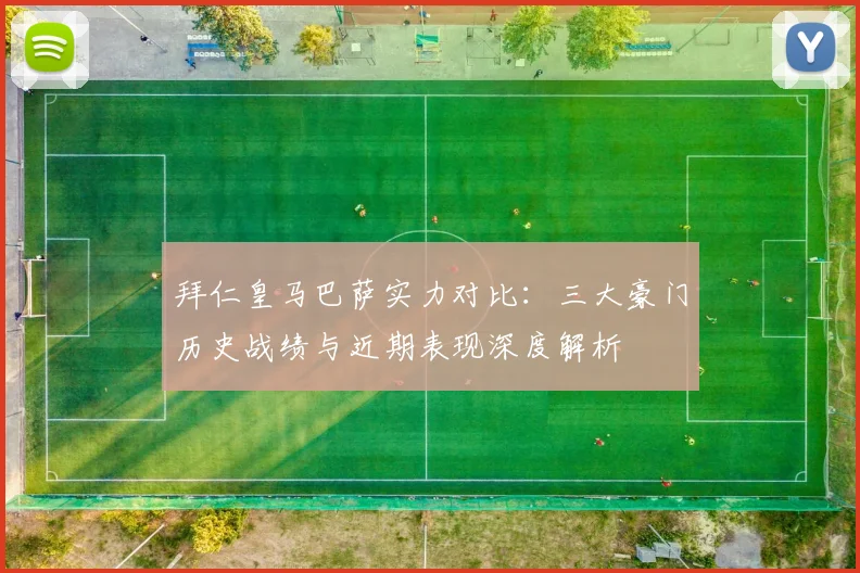 拜仁皇马巴萨实力对比:三大豪门历史战绩与近期表现深度解析