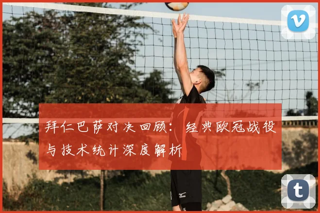 拜仁巴萨对决回顾:经典欧冠战役与技术统计深度解析